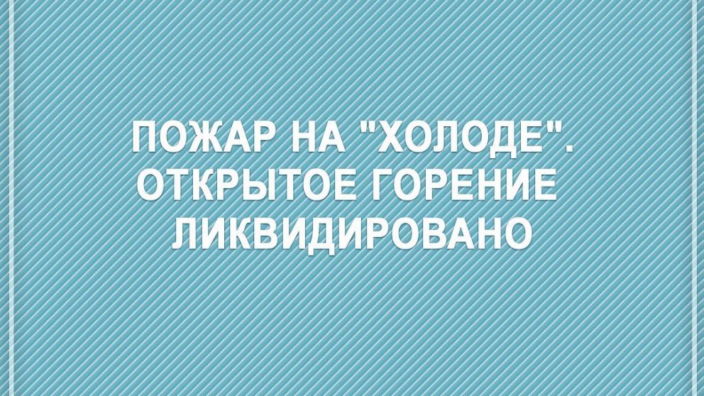 Открытое горение на предприятии «Холод» в Пятигорске ликвидировали